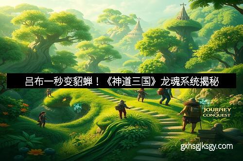 吕布一秒变貂蝉！《神道三国》龙魂系统揭秘