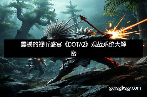 震撼的视听盛宴《DOTA2》观战系统大解密