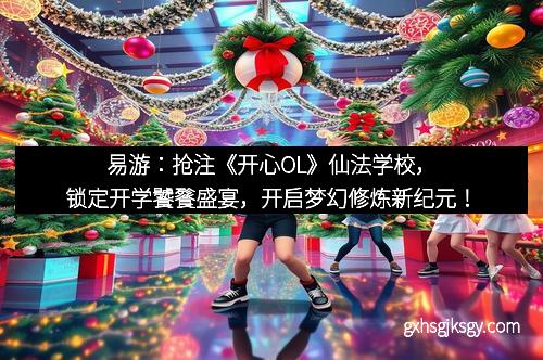易游：抢注《开心OL》仙法学校，锁定开学饕餮盛宴，开启梦幻修炼新纪元！