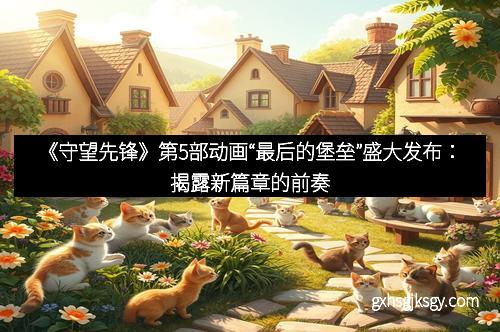 《守望先锋》第5部动画“最后的堡垒”盛大发布：揭露新篇章的前奏